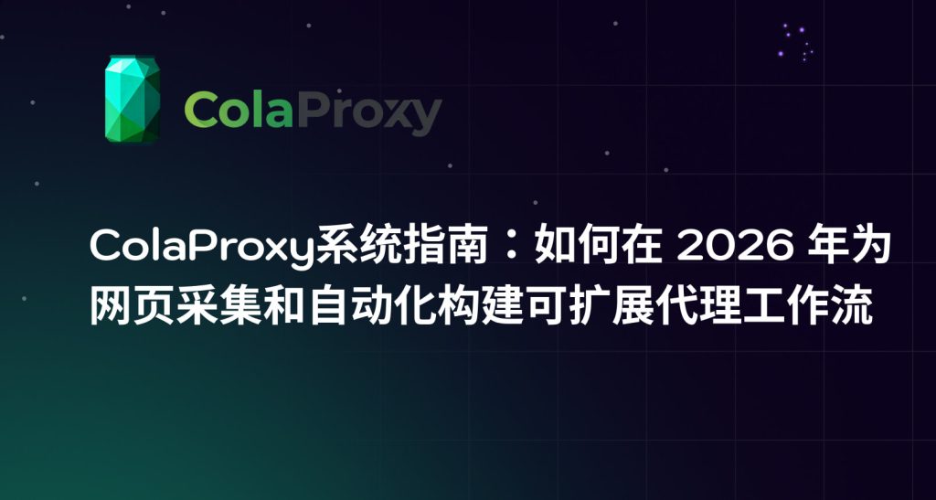 ColaProxy系统指南：2026 年网页采集与自动化的可扩展代理工作流设计